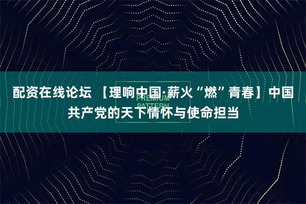 配资在线论坛 【理响中国·薪火“燃”青春】中国共产党的天下情怀与使命担当