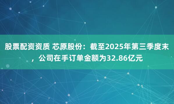 股票配资资质 芯原股份：截至2025年第三季度末，公司在手订单金额为32.86亿元
